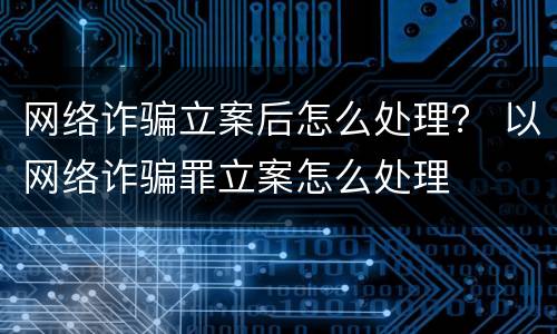 网络诈骗立案后怎么处理？ 以网络诈骗罪立案怎么处理