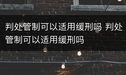 判处管制可以适用缓刑吗 判处管制可以适用缓刑吗