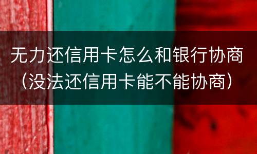 无力还信用卡怎么和银行协商（没法还信用卡能不能协商）