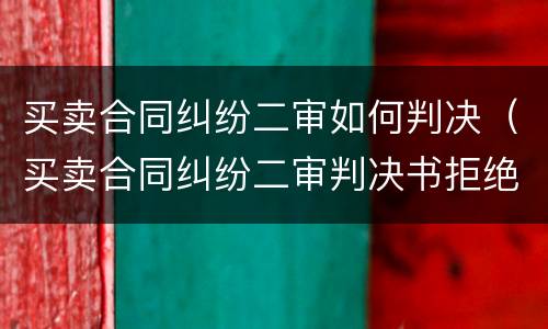 买卖合同纠纷二审如何判决（买卖合同纠纷二审判决书拒绝核对结算数量）