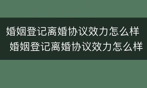 婚姻登记离婚协议效力怎么样 婚姻登记离婚协议效力怎么样啊