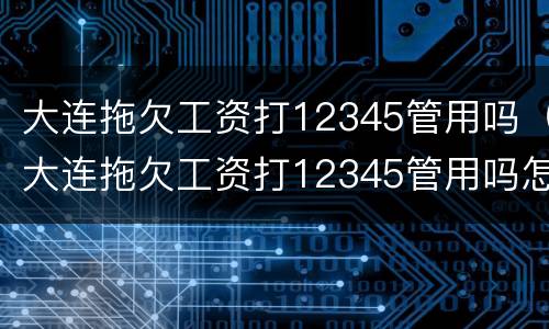 大连拖欠工资打12345管用吗（大连拖欠工资打12345管用吗怎么投诉）