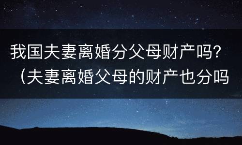 我国夫妻离婚分父母财产吗？（夫妻离婚父母的财产也分吗）
