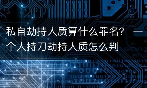 私自劫持人质算什么罪名？ 一个人持刀劫持人质怎么判