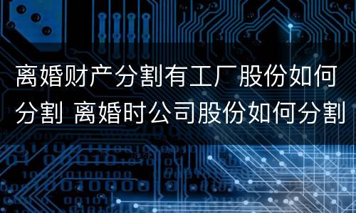 离婚财产分割有工厂股份如何分割 离婚时公司股份如何分割