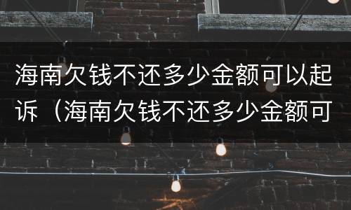 海南欠钱不还多少金额可以起诉（海南欠钱不还多少金额可以起诉公安局）