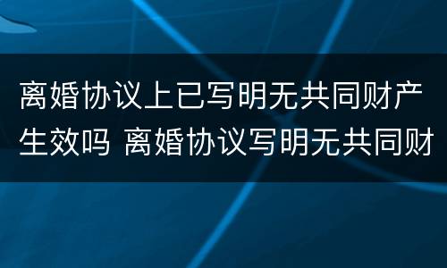 离婚协议上已写明无共同财产生效吗 离婚协议写明无共同财产,能否再来分割原有房产
