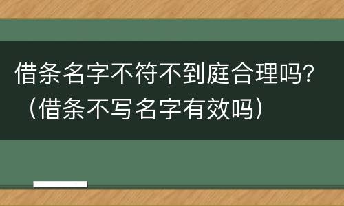 借条名字不符不到庭合理吗？（借条不写名字有效吗）