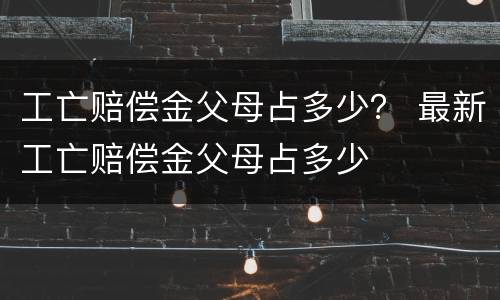工亡赔偿金父母占多少？ 最新工亡赔偿金父母占多少