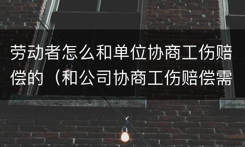 劳动者怎么和单位协商工伤赔偿的（和公司协商工伤赔偿需要知道哪些技巧）