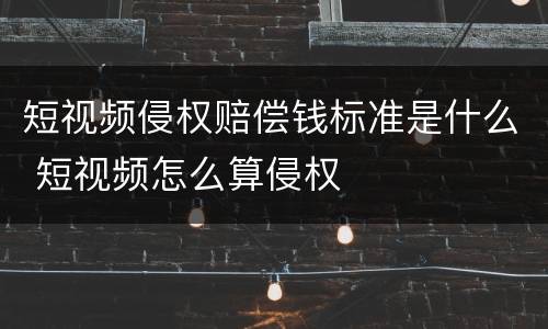 短视频侵权赔偿钱标准是什么 短视频怎么算侵权