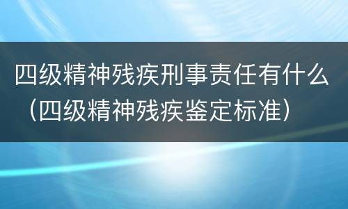 四级精神残疾刑事责任有什么（四级精神残疾鉴定标准）
