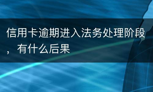 信用卡逾期进入法务处理阶段，有什么后果
