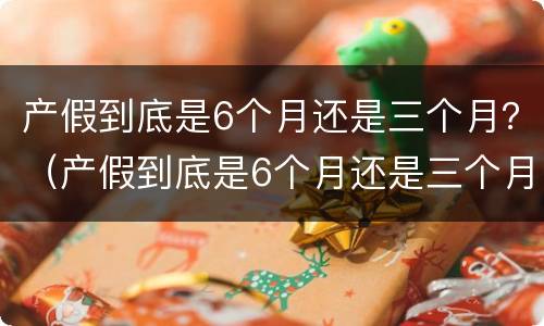 产假到底是6个月还是三个月？（产假到底是6个月还是三个月男士）