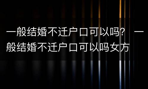 一般结婚不迁户口可以吗？ 一般结婚不迁户口可以吗女方