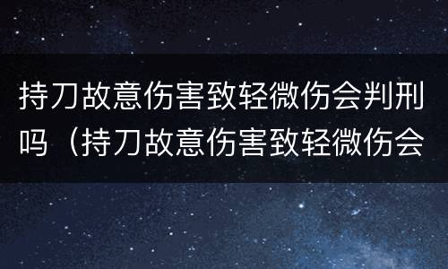 持刀故意伤害致轻微伤会判刑吗（持刀故意伤害致轻微伤会判刑吗）