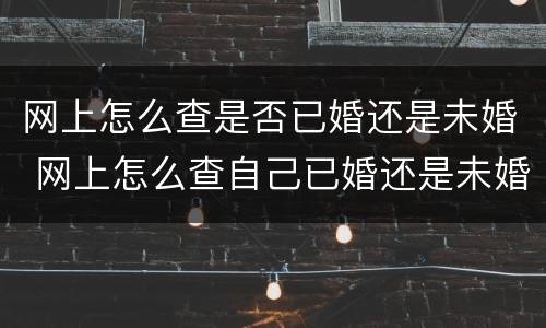 网上怎么查是否已婚还是未婚 网上怎么查自己已婚还是未婚