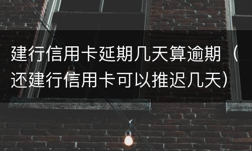 建行信用卡延期几天算逾期（还建行信用卡可以推迟几天）