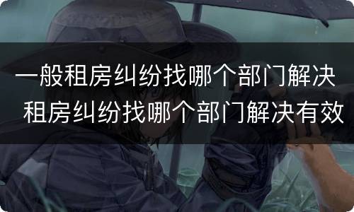 一般租房纠纷找哪个部门解决 租房纠纷找哪个部门解决有效
