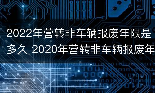 2022年营转非车辆报废年限是多久 2020年营转非车辆报废年限