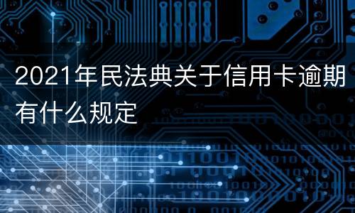 2021年民法典关于信用卡逾期有什么规定