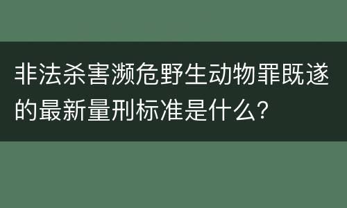 非法杀害濒危野生动物罪既遂的最新量刑标准是什么？