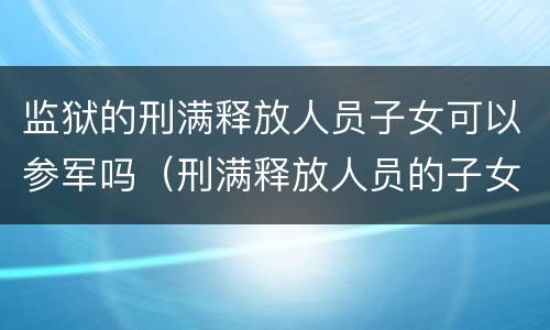 监狱的刑满释放人员子女可以参军吗（刑满释放人员的子女可以考军校吗）