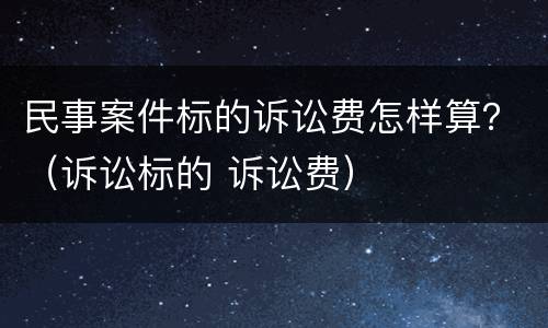 民事案件标的诉讼费怎样算？（诉讼标的 诉讼费）