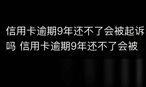 信用卡逾期9年还不了会被起诉吗 信用卡逾期9年还不了会被起诉吗知乎
