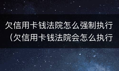 欠信用卡钱法院怎么强制执行（欠信用卡钱法院会怎么执行）