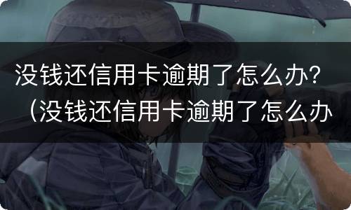 没钱还信用卡逾期了怎么办？（没钱还信用卡逾期了怎么办理）