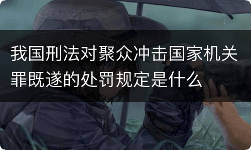 我国刑法对聚众冲击国家机关罪既遂的处罚规定是什么