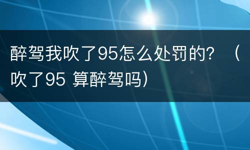 醉驾我吹了95怎么处罚的？（吹了95 算醉驾吗）