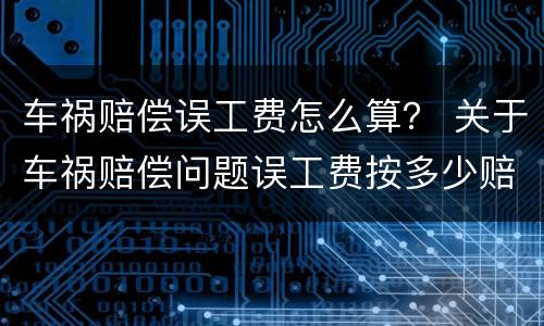 车祸赔偿误工费怎么算？ 关于车祸赔偿问题误工费按多少赔偿