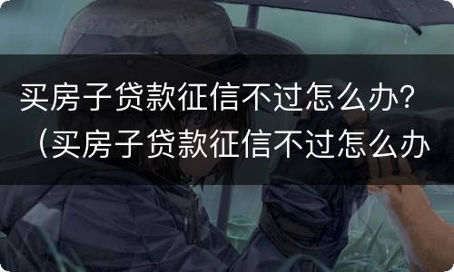买房子贷款征信不过怎么办？（买房子贷款征信不过怎么办）