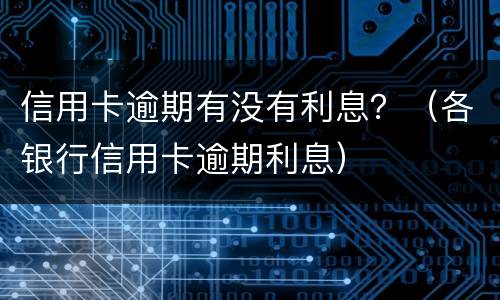 信用卡逾期有没有利息？（各银行信用卡逾期利息）