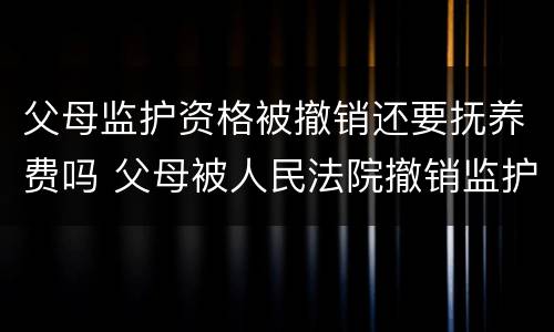父母监护资格被撤销还要抚养费吗 父母被人民法院撤销监护人资格后,支付抚养费的义务