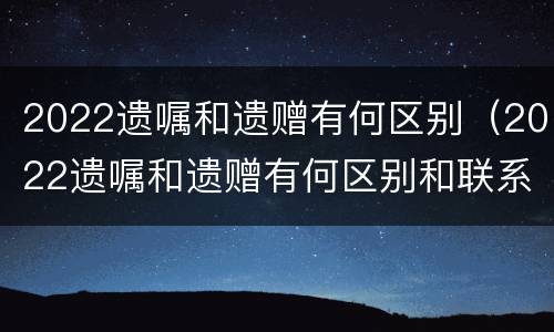 2022遗嘱和遗赠有何区别（2022遗嘱和遗赠有何区别和联系）