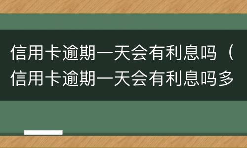 信用卡逾期一天会有利息吗（信用卡逾期一天会有利息吗多少）