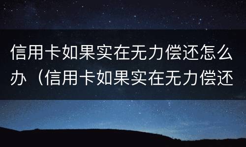信用卡如果实在无力偿还怎么办（信用卡如果实在无力偿还怎么办会找父母）