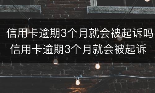 信用卡逾期3个月就会被起诉吗 信用卡逾期3个月就会被起诉吗为什么