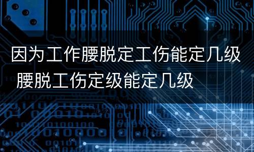 因为工作腰脱定工伤能定几级 腰脱工伤定级能定几级