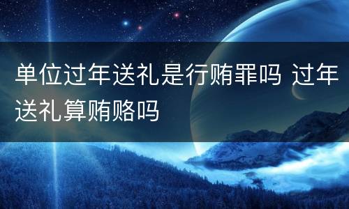 单位过年送礼是行贿罪吗 过年送礼算贿赂吗