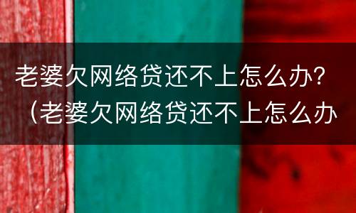 老婆欠网络贷还不上怎么办？（老婆欠网络贷还不上怎么办呀）