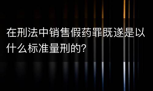 在刑法中销售假药罪既遂是以什么标准量刑的？