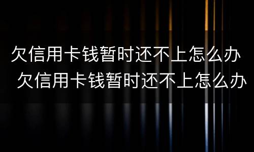 欠信用卡钱暂时还不上怎么办 欠信用卡钱暂时还不上怎么办呢