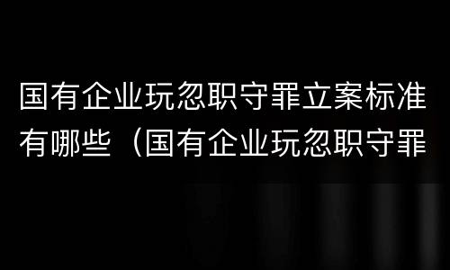 国有企业玩忽职守罪立案标准有哪些（国有企业玩忽职守罪立案标准有哪些条款）