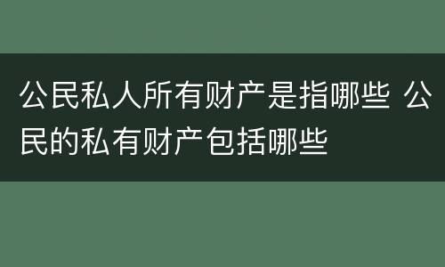 公民私人所有财产是指哪些 公民的私有财产包括哪些