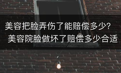 美容把脸弄伤了能赔偿多少？ 美容院脸做坏了赔偿多少合适