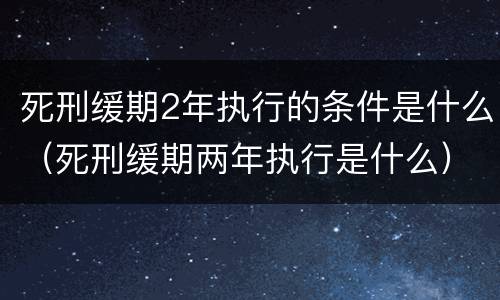 死刑缓期2年执行的条件是什么（死刑缓期两年执行是什么）